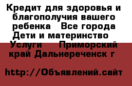 Кредит для здоровья и благополучия вашего ребенка - Все города Дети и материнство » Услуги   . Приморский край,Дальнереченск г.